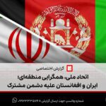 اتحاد ملی، همگرایی منطقه‌ای؛ ایران و افغانستان علیه دشمن مشترک